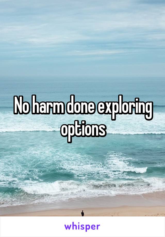 No harm done exploring options