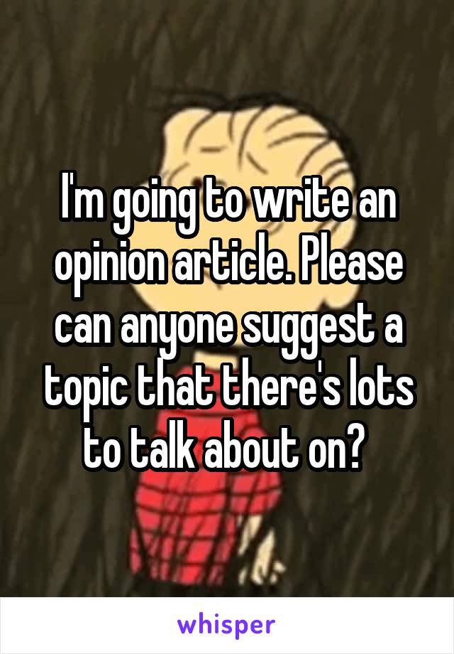 I'm going to write an opinion article. Please can anyone suggest a topic that there's lots to talk about on? 