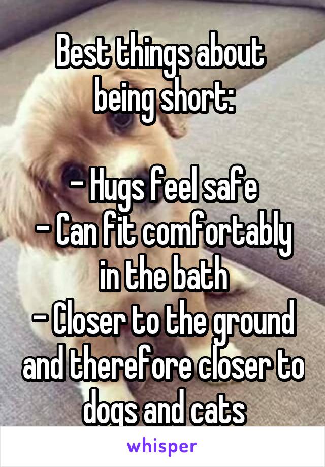 Best things about 
being short:

- Hugs feel safe
- Can fit comfortably in the bath
- Closer to the ground and therefore closer to dogs and cats