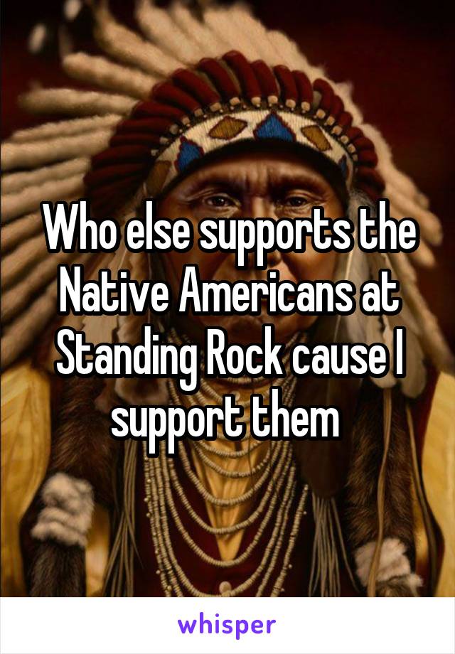 Who else supports the Native Americans at Standing Rock cause I support them 