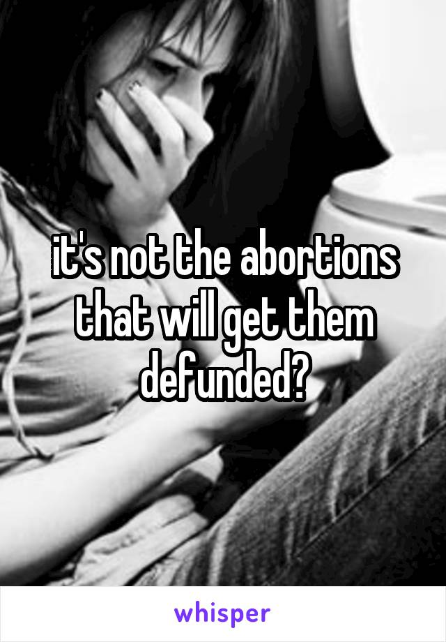 it's not the abortions that will get them defunded?