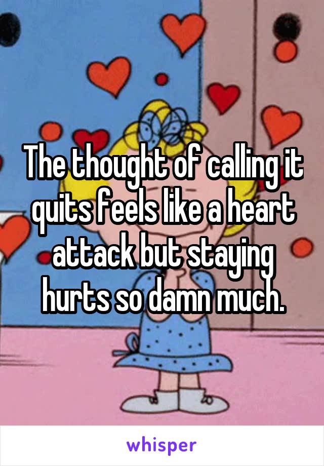 The thought of calling it quits feels like a heart attack but staying hurts so damn much.