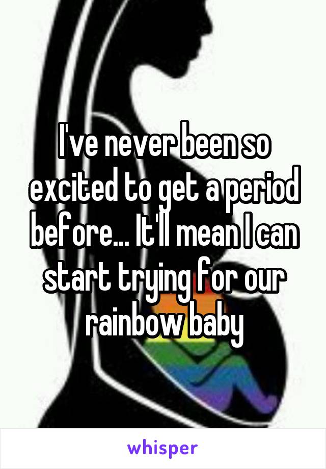 I've never been so excited to get a period before... It'll mean I can start trying for our rainbow baby