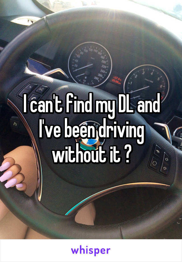 I can't find my DL and I've been driving without it 😩