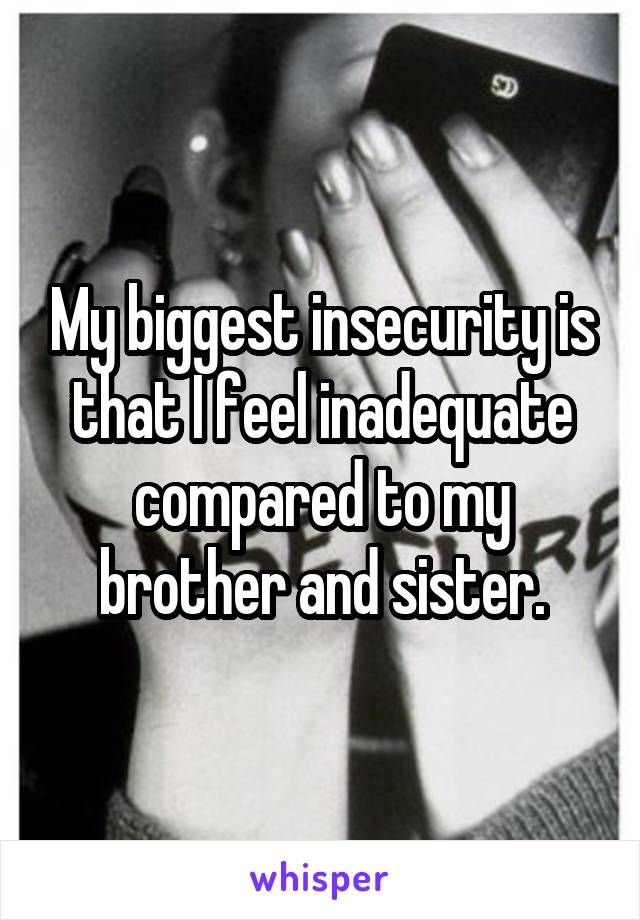 My biggest insecurity is that I feel inadequate compared to my brother and sister.