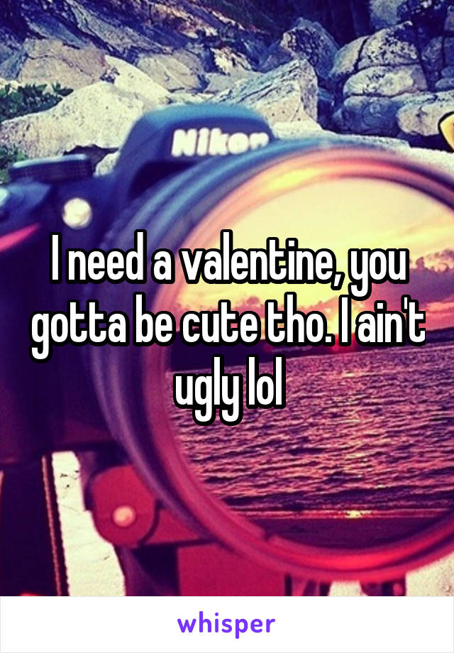 I need a valentine, you gotta be cute tho. I ain't ugly lol