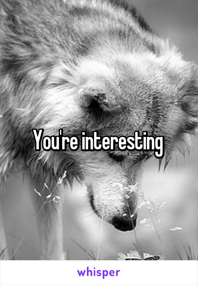 You're interesting 