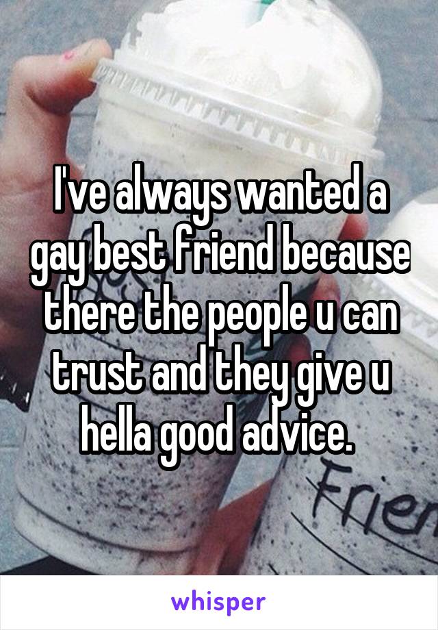 I've always wanted a gay best friend because there the people u can trust and they give u hella good advice. 