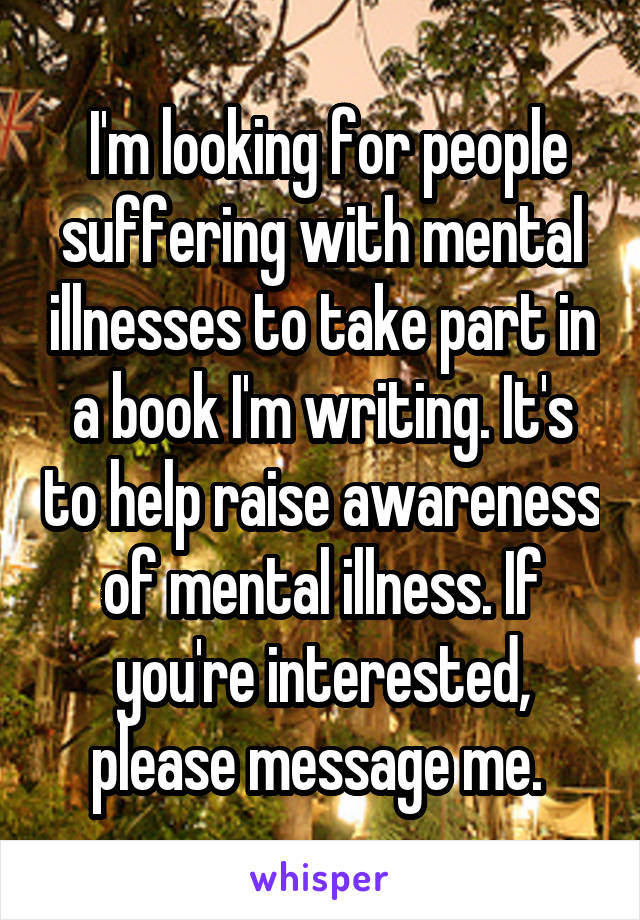  I'm looking for people suffering with mental illnesses to take part in a book I'm writing. It's to help raise awareness of mental illness. If you're interested, please message me. 