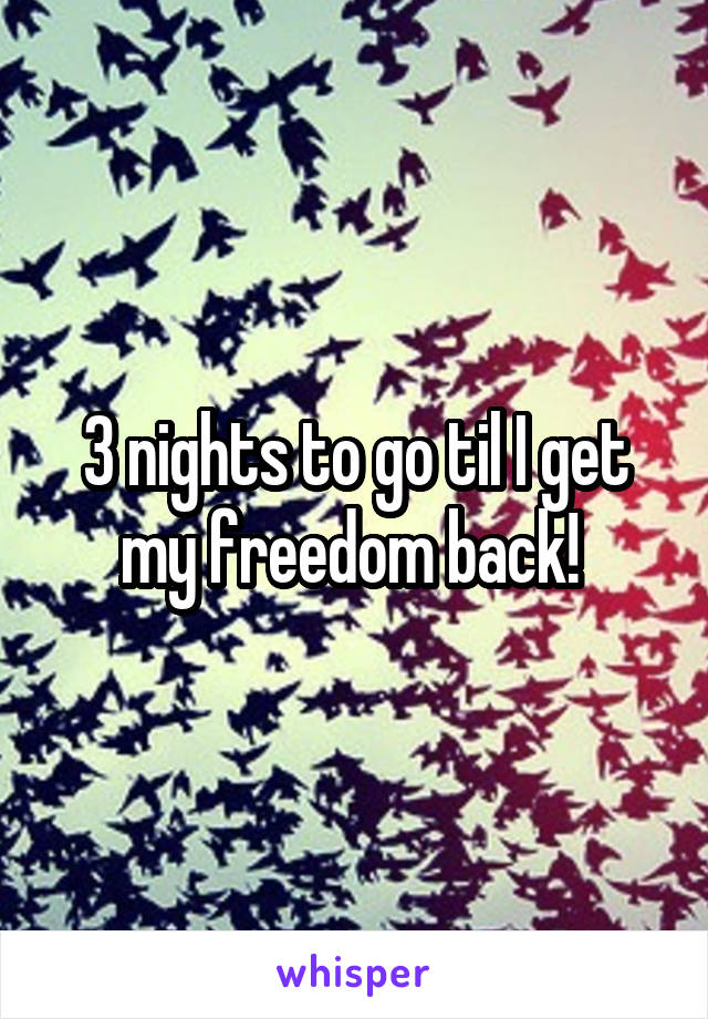 3 nights to go til I get my freedom back! 