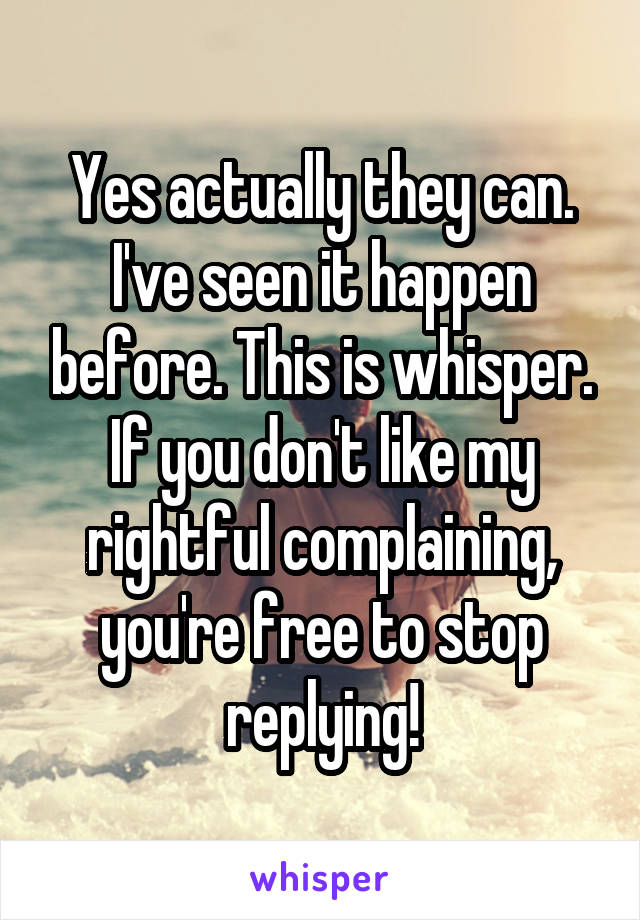 Yes actually they can. I've seen it happen before. This is whisper. If you don't like my rightful complaining, you're free to stop replying!