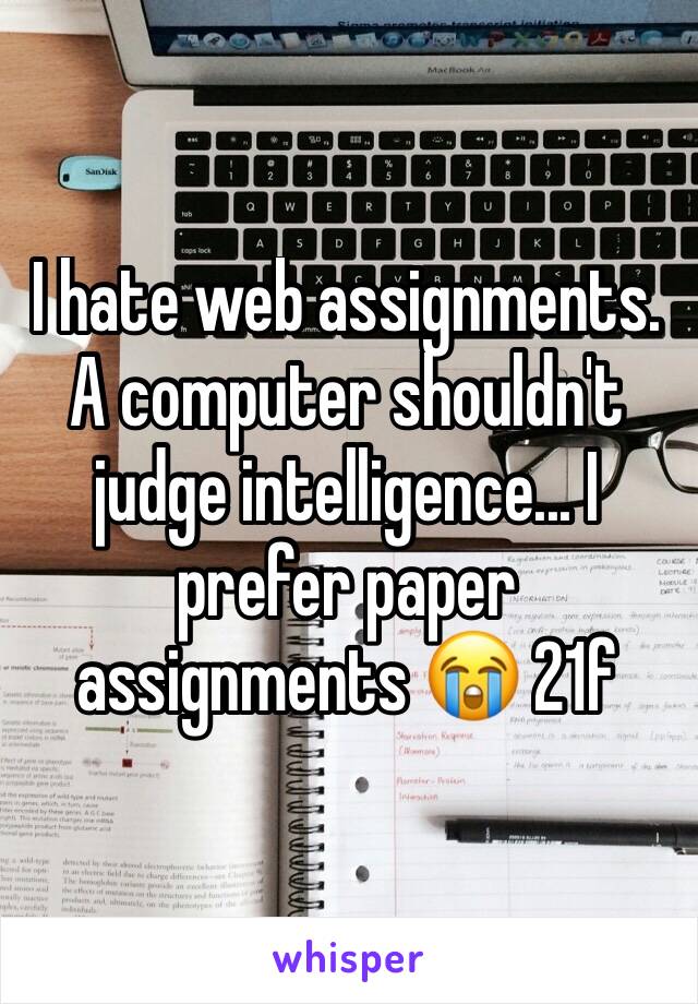 I hate web assignments. A computer shouldn't judge intelligence... I prefer paper assignments 😭 21f