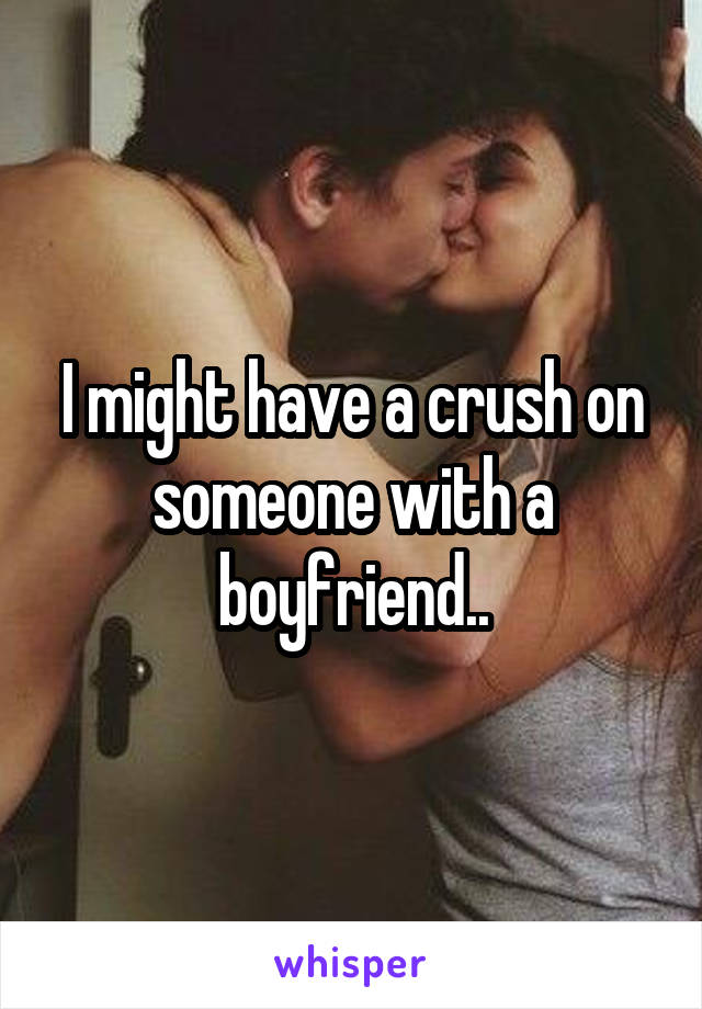 I might have a crush on someone with a boyfriend..