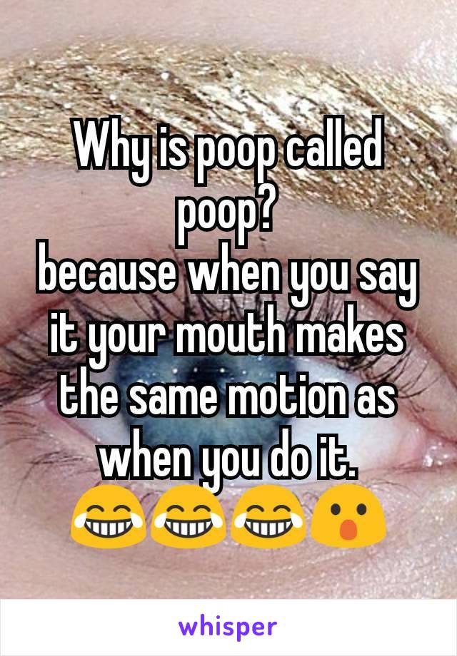 Why is poop called poop?
because when you say it your mouth makes the same motion as when you do it.
😂😂😂😮