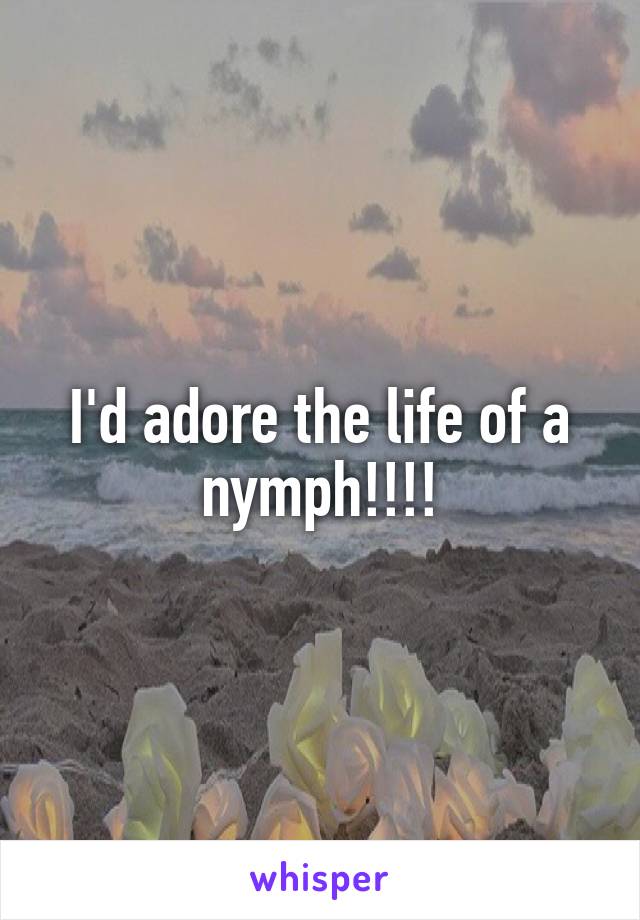 I'd adore the life of a nymph!!!!