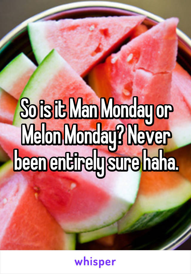 So is it Man Monday or Melon Monday? Never been entirely sure haha.