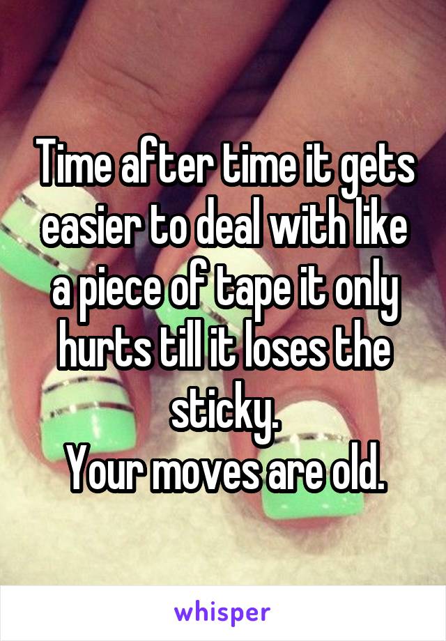 Time after time it gets easier to deal with like a piece of tape it only hurts till it loses the sticky.
Your moves are old.