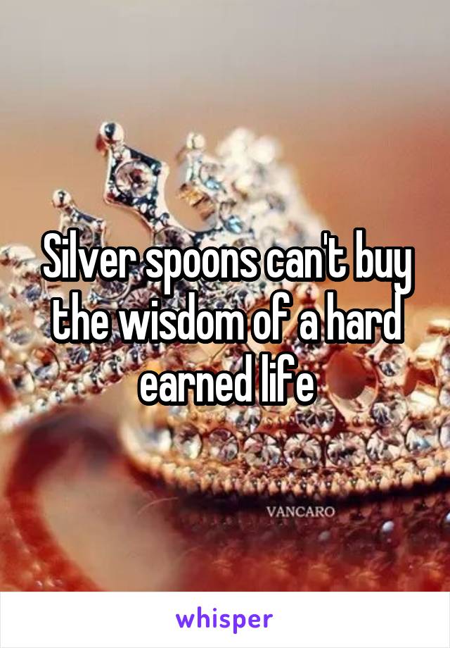 Silver spoons can't buy the wisdom of a hard earned life