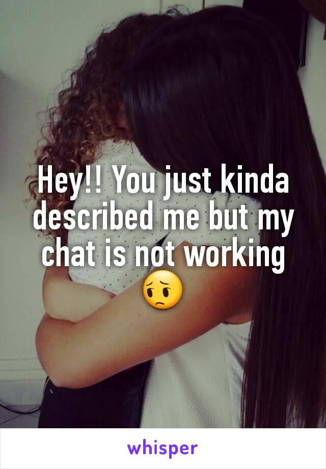 Hey!! You just kinda described me but my chat is not working 😔