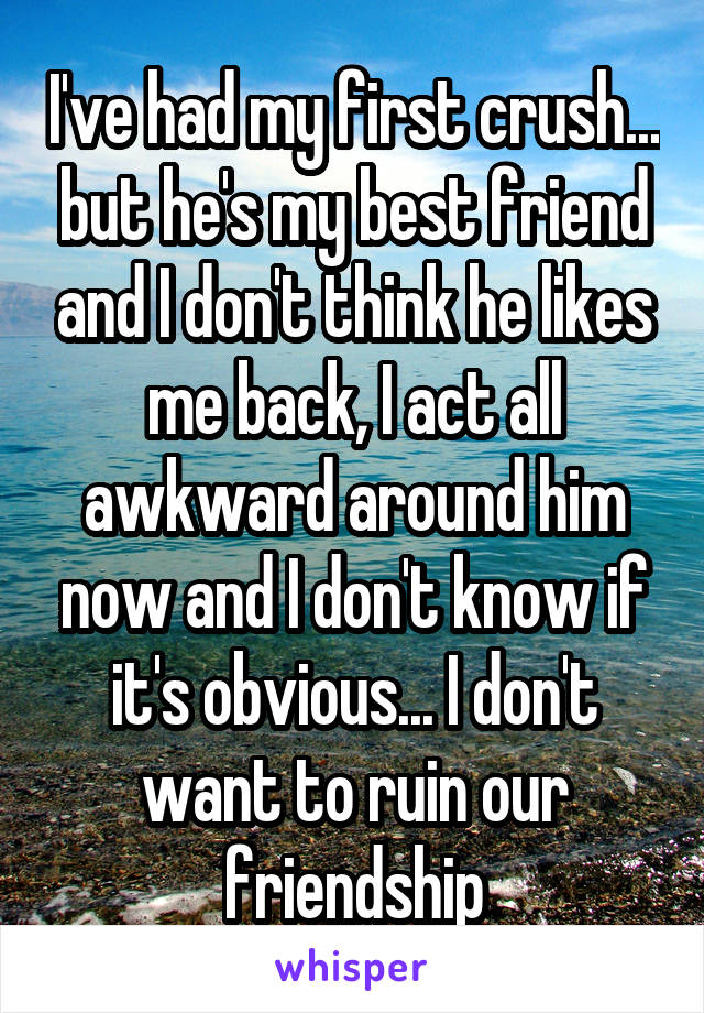 I've had my first crush... but he's my best friend and I don't think he likes me back, I act all awkward around him now and I don't know if it's obvious... I don't want to ruin our friendship