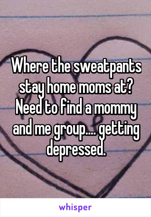 Where the sweatpants stay home moms at? Need to find a mommy and me group.... getting depressed.