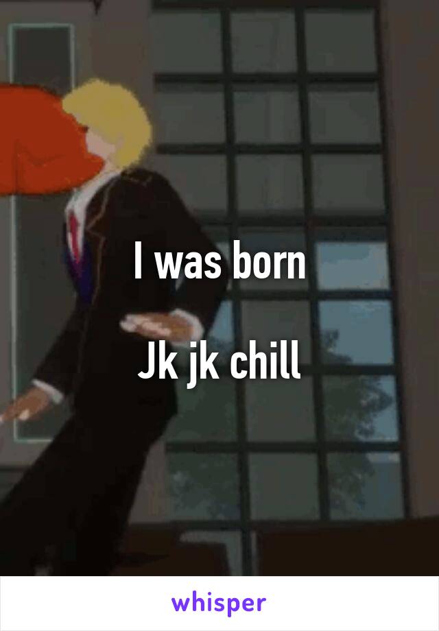 I was born

Jk jk chill