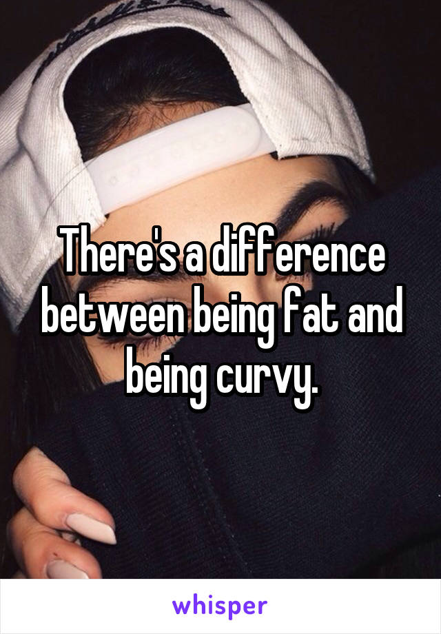 There's a difference between being fat and being curvy.