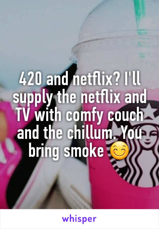 420 and netflix? I'll supply the netflix and TV with comfy couch and the chillum. You bring smoke 😊