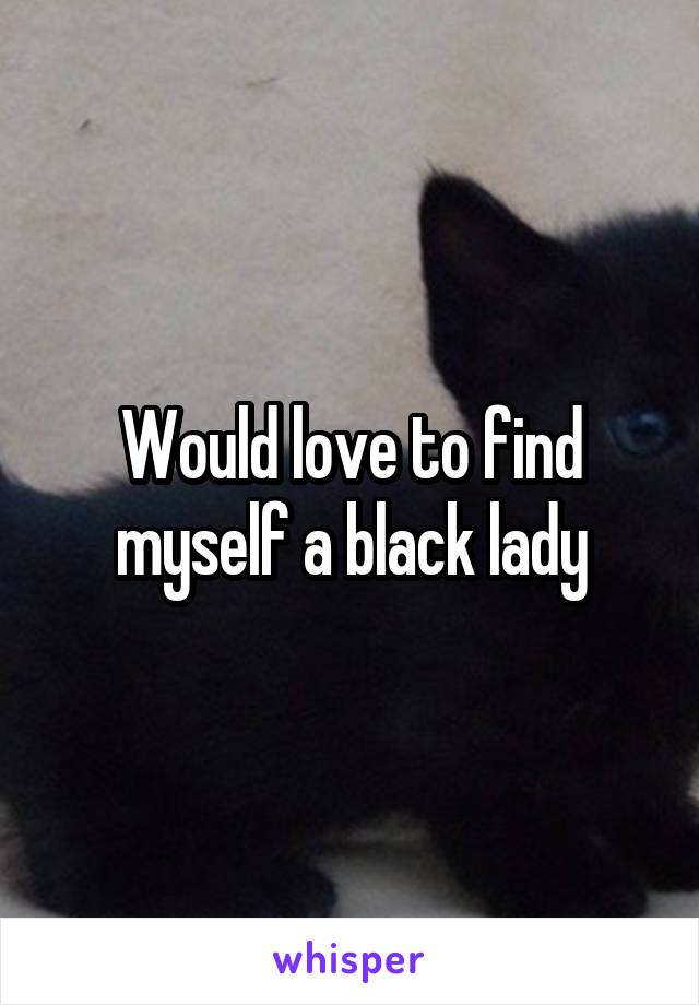 Would love to find myself a black lady