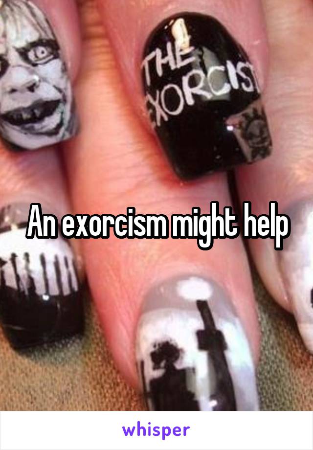 An exorcism might help