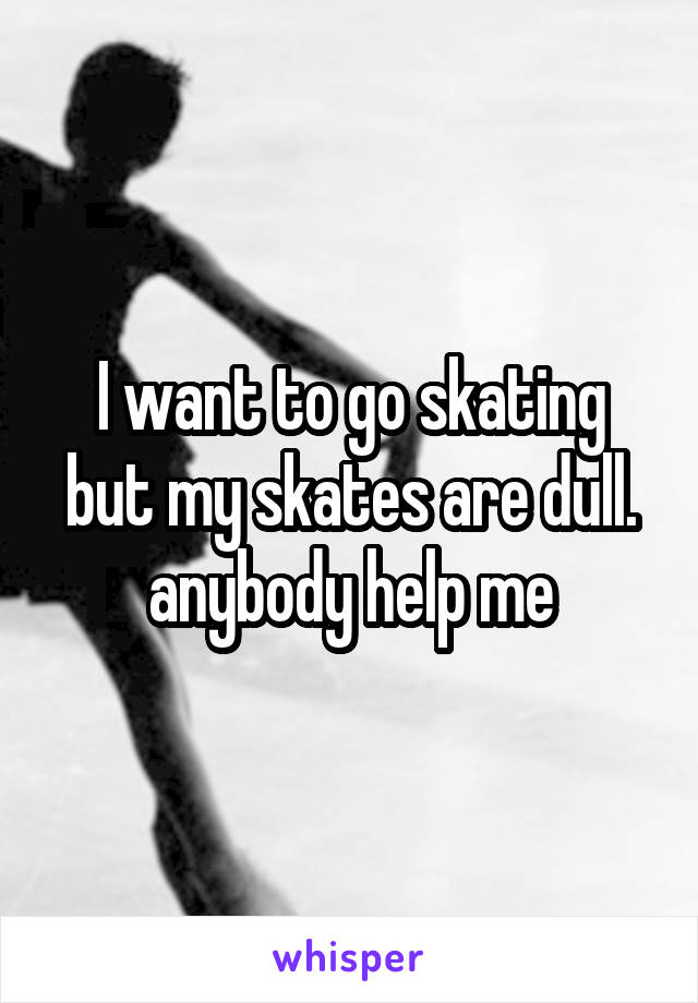 I want to go skating but my skates are dull. anybody help me