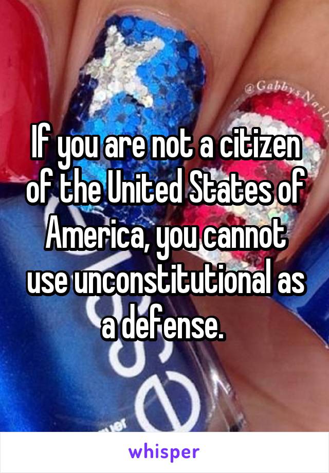 If you are not a citizen of the United States of America, you cannot use unconstitutional as a defense. 