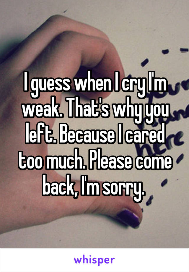 I guess when I cry I'm weak. That's why you left. Because I cared too much. Please come back, I'm sorry. 