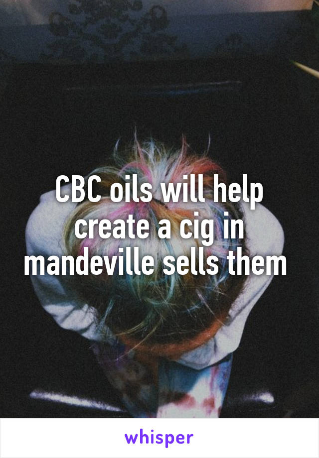 CBC oils will help create a cig in mandeville sells them 