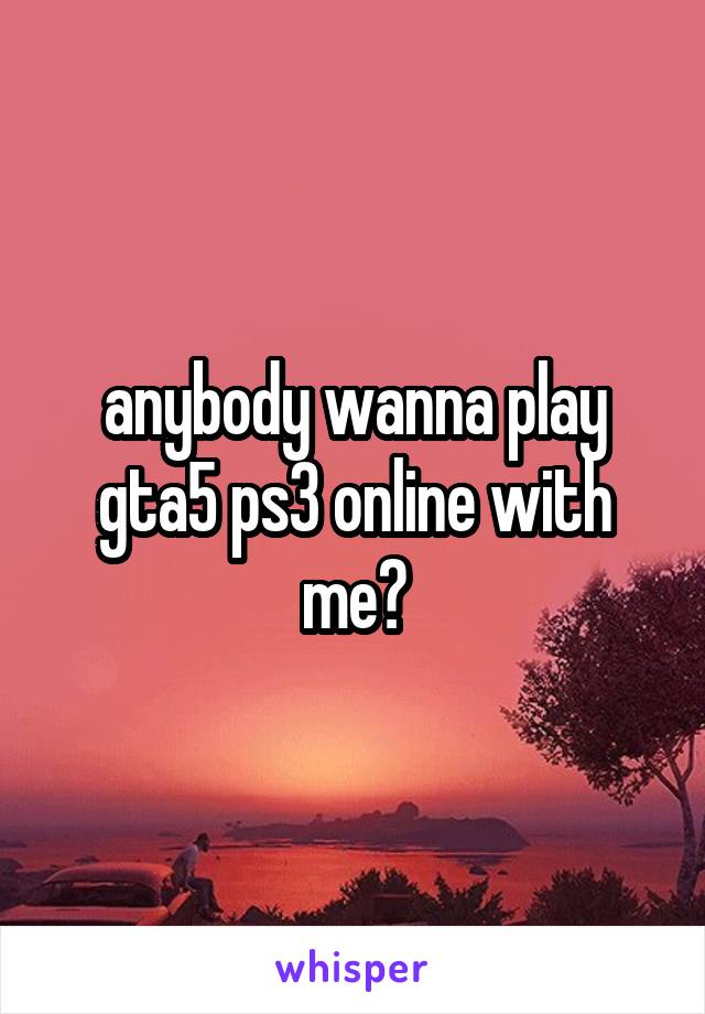 anybody wanna play gta5 ps3 online with me?