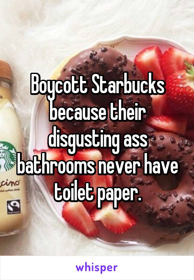 Boycott Starbucks because their disgusting ass bathrooms never have toilet paper.