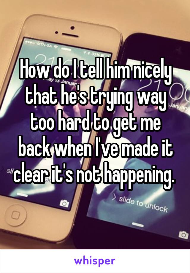 How do I tell him nicely that he's trying way too hard to get me back when I've made it clear it's not happening. 
