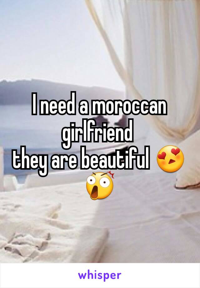 I need a moroccan girlfriend 
they are beautiful 😍😲