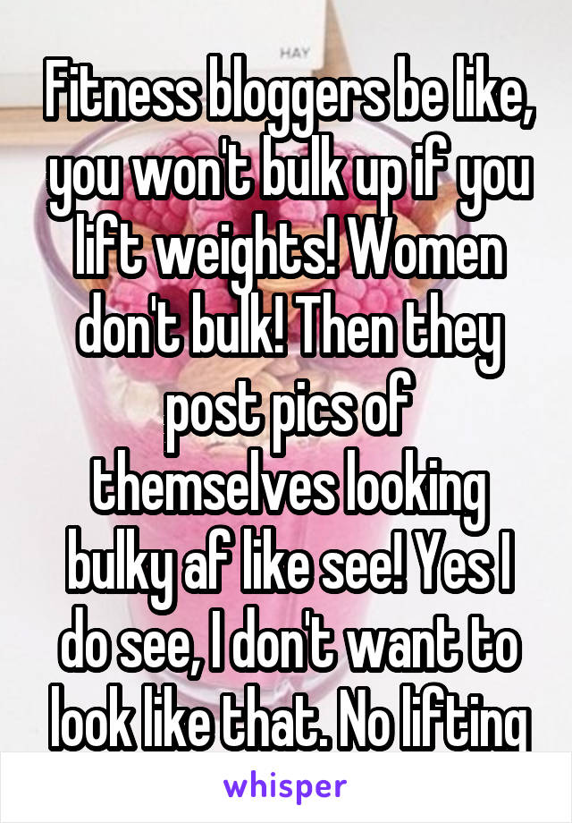 Fitness bloggers be like, you won't bulk up if you lift weights! Women don't bulk! Then they post pics of themselves looking bulky af like see! Yes I do see, I don't want to look like that. No lifting