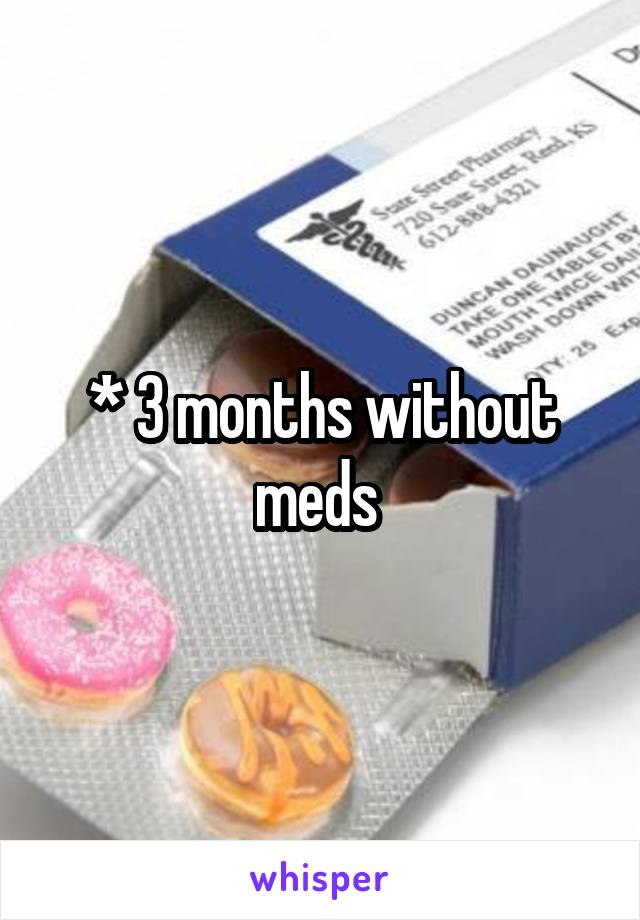 * 3 months without meds 