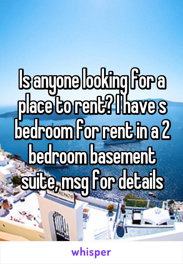 Is anyone looking for a place to rent? I have s bedroom for rent in a 2 bedroom basement suite, msg for details