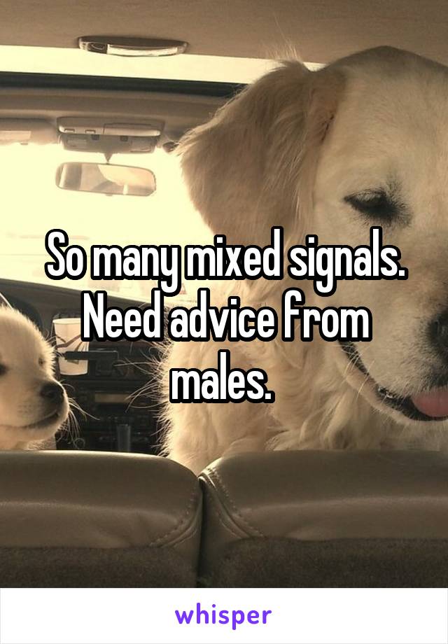 So many mixed signals. Need advice from males. 