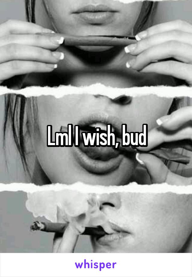 Lml I wish, bud