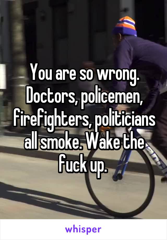 You are so wrong. Doctors, policemen, firefighters, politicians all smoke. Wake the fuck up. 