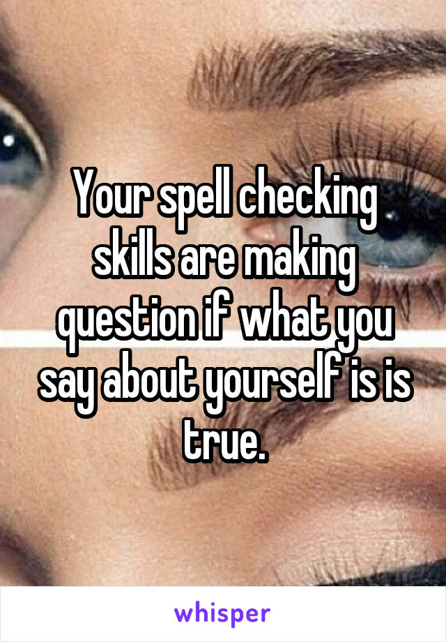 Your spell checking skills are making question if what you say about yourself is is true.