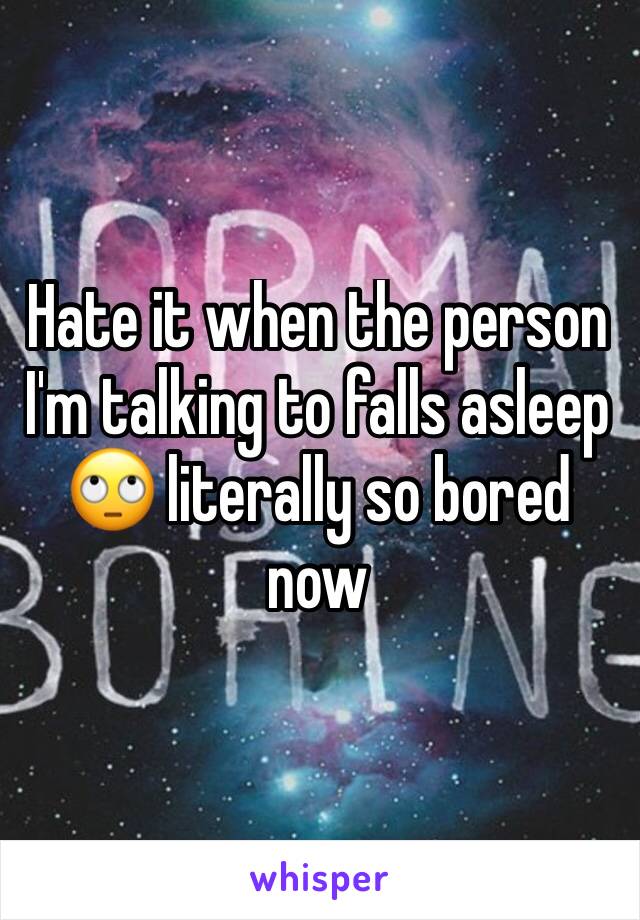 Hate it when the person I'm talking to falls asleep 🙄 literally so bored now 