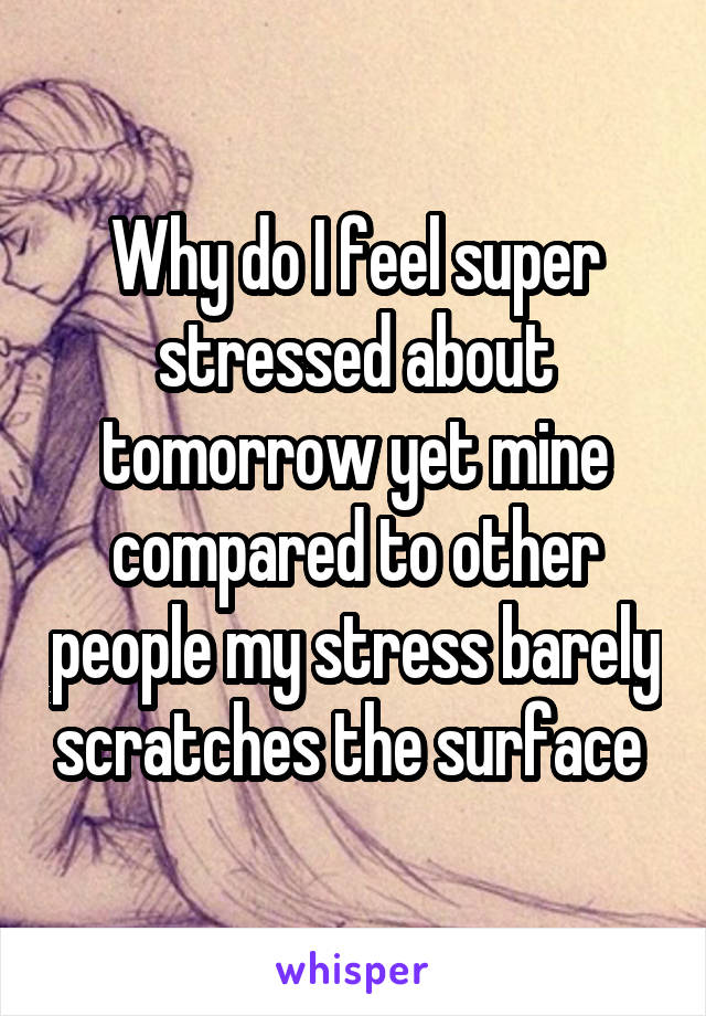 Why do I feel super stressed about tomorrow yet mine compared to other people my stress barely scratches the surface 