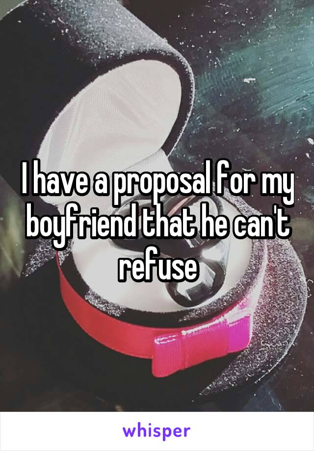 I have a proposal for my boyfriend that he can't refuse