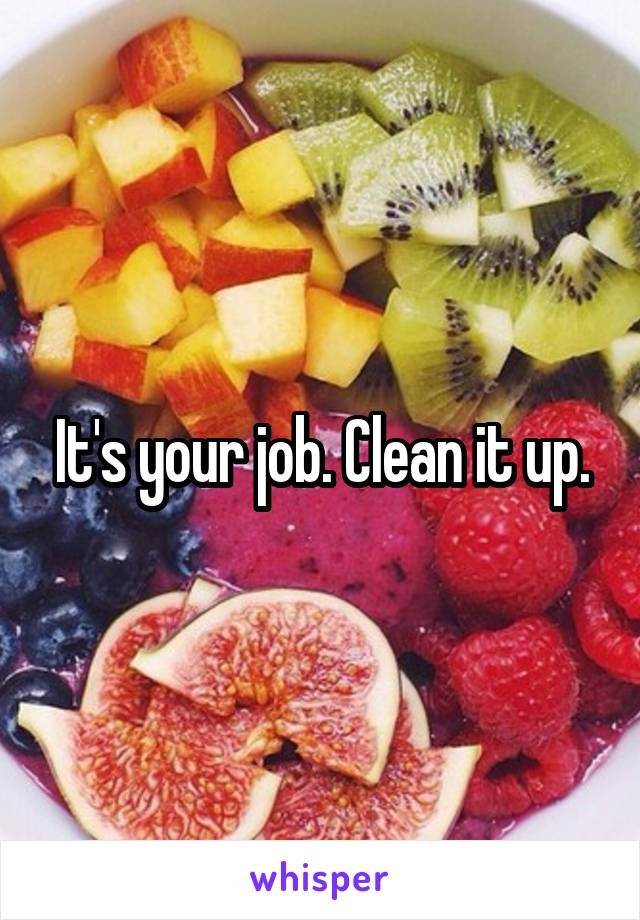 It's your job. Clean it up.