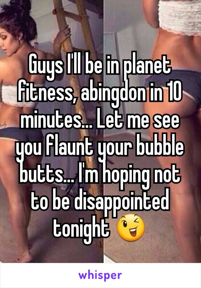 Guys I'll be in planet fitness, abingdon in 10 minutes... Let me see you flaunt your bubble butts... I'm hoping not to be disappointed tonight 😉